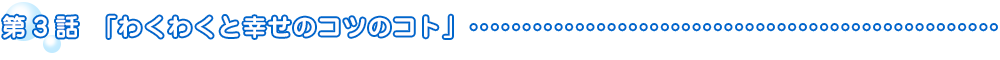 第3話「わくわくと幸せのコツのコト」