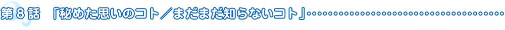 第8話　秘めた思いのコト／まだまだ知らないコト
