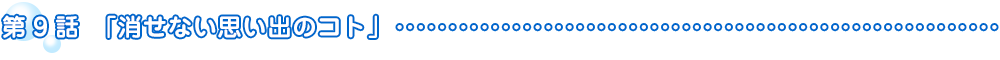 第9話　消せない思い出のコト