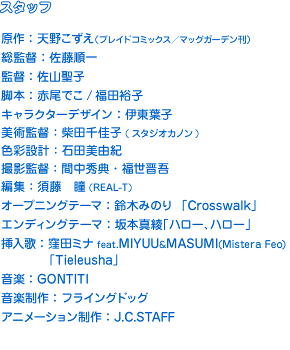 ［ＳＴＡＦＦ］原作：天野こずえ（ブレイドコミックス／マッグガーデン刊）総監督：佐藤順一　監督：佐山聖子　脚本：赤尾でこ/福田裕子　キャラクターデザイン：伊東葉子　オープニングテーマ：鈴木みのり  「Crosswalk」 挿入歌：窪田ミナfeat.MIYUU&MASUMI(Mistera Feo) 「Tieleusha」音楽：GONTITI　音楽制作：フライングドッグ　アニメーション制作：J.C.STAFF　製作：夢ヶ丘高校ダイビング部