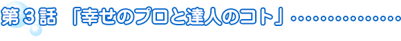 第3話「幸せのプロと達人のコト」