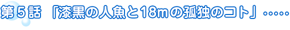 第5話「漆黒の人魚と18mの孤独のコト」