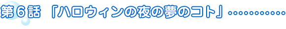 第6話「ハロウィンの夜の夢のコト」