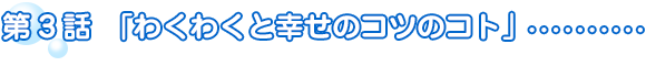 第3話「わくわくと幸せのコツのコト」