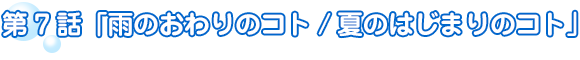 第7話　雨のおわりのコト／夏のはじまりのコト