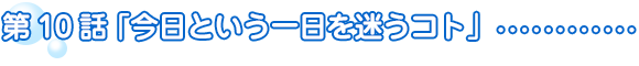 第10話　今日という一日を迷うコト