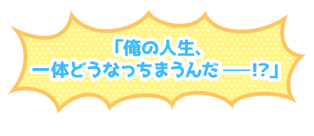 「俺の人生、一体どうなっちまうんだー！？」