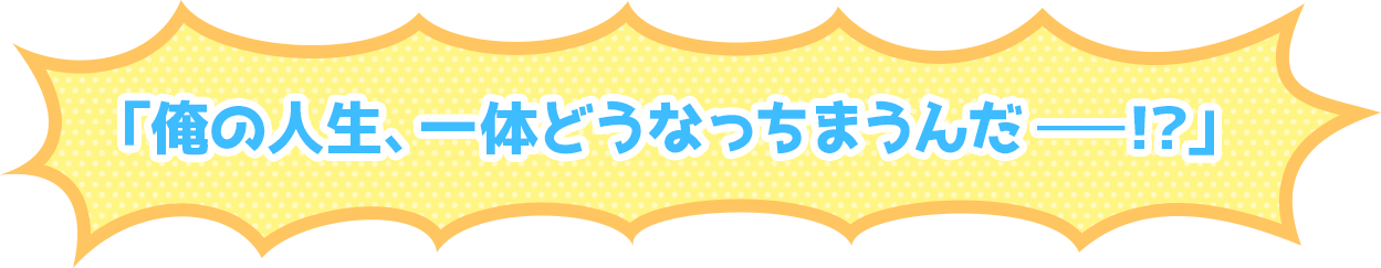 「俺の人生、一体どうなっちまうんだー！？」