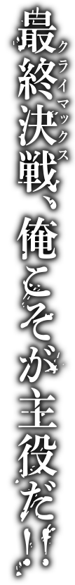 最終決戦(クライマックス)、俺こそが主役だ!!