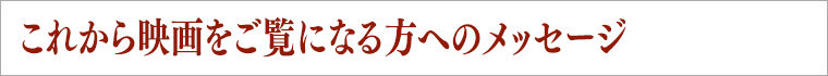 これからををご覧になる方へのメッセージ