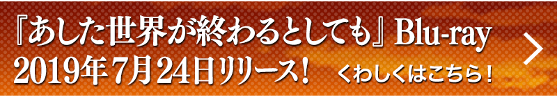 『あした世界が終わるとしても』Blu-ray 2019年7月24日リリース！くわしくはこちら！