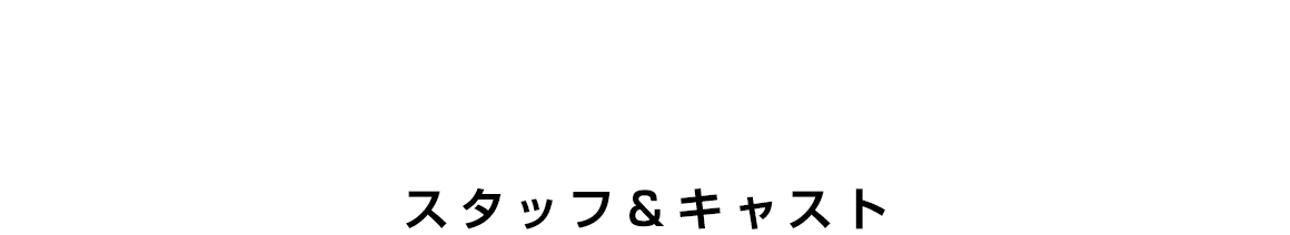 STAFF&CAST スタッフ&キャスト