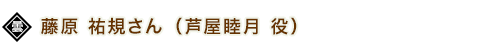 藤原 祐規さん（芦屋睦月 役） 