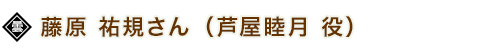 藤原 祐規さん（芦屋睦月 役） 