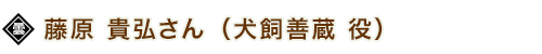 藤原 貴弘さん（犬飼善蔵 役）