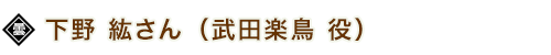 下野 紘（武田楽鳥 役）