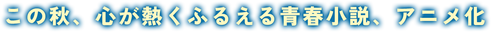 この秋、心が熱くふるえる青春小説、アニメ化