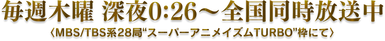 毎週木曜 深夜0:26〜全国同時放送中〈MBS/TBS系28局“スーパーアニメイズムTURBO”枠にて〉