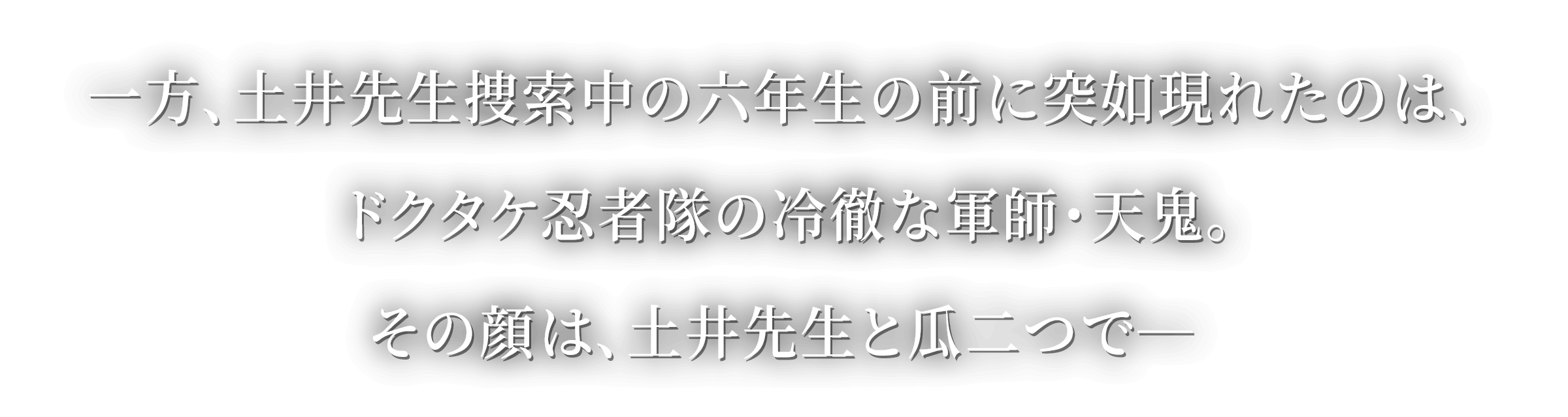 一方、土井先生捜索中の六年生の前に突如現れたのはドクタケ忍者隊の冷徹な軍師・天鬼。その顔は、土井先生と瓜二つで―