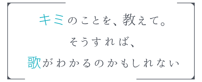 キミのことを、教えて。そうすれば、歌がわかるのかもしれない