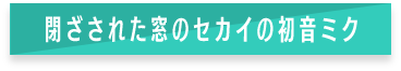 閉ざされた窓のセカイ