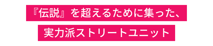 『伝説』を超えるために集った、実力派ストリートユニット