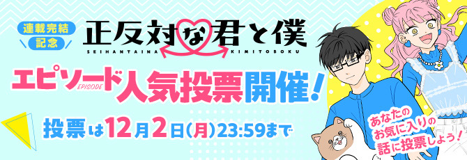 連載完結記念 正反対な君と僕 エピソード人気投票開催！ 投票は12月2日（月）23:59まで あなたのお気に入りの話に投票しよう！