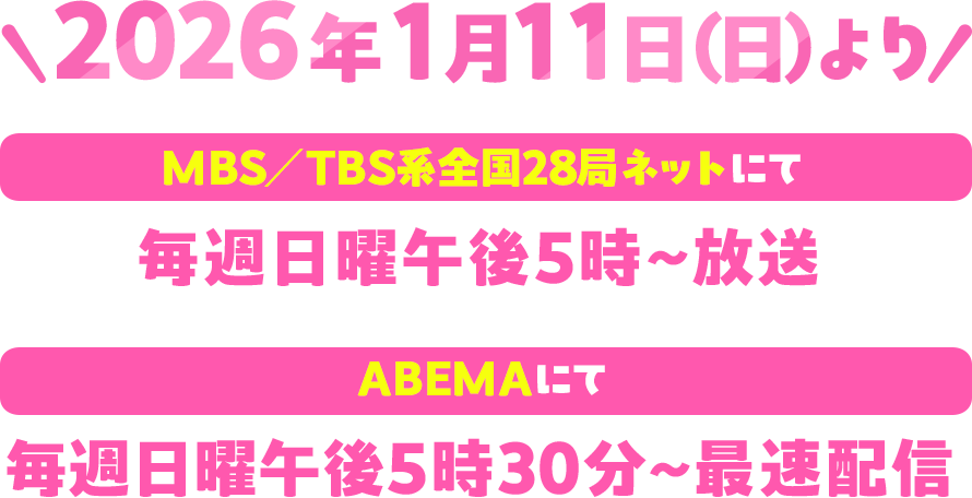 2026年1月11日（日）よりMBS／TBS系全国28局ネットにて毎週日曜午後5時～放送。ABEMAにて毎週日曜午後5時30分～最速配信！