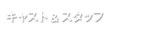 キャスト＆スタッフ