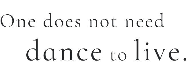 One does not need dance to live.
